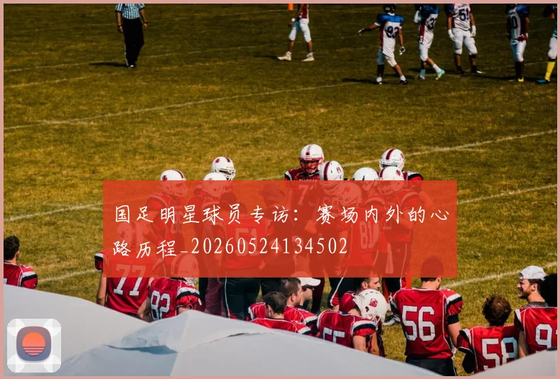 国足明星球员专访：赛场内外的心路历程_20260524134502
