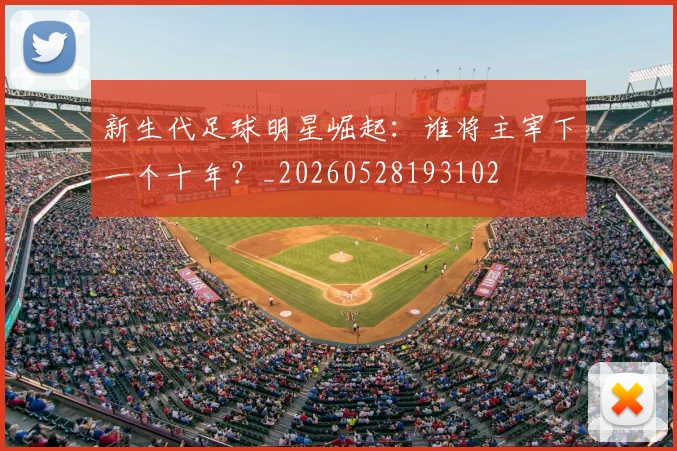 新生代足球明星崛起：谁将主宰下一个十年？_20260528193102