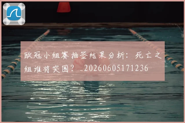 欧冠小组赛抽签结果分析：死亡之组谁将突围？_20260605171236