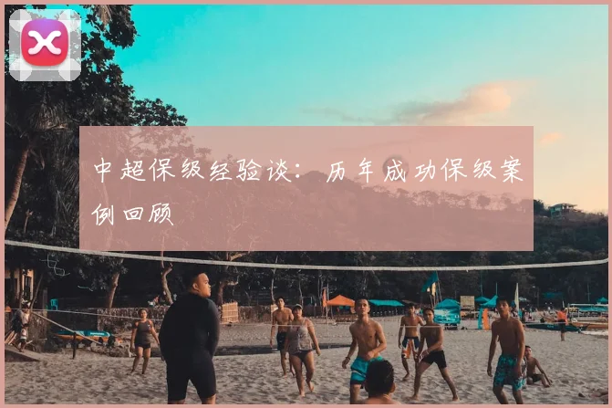 中超保级经验谈:历年成功保级案例回顾
