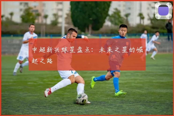 中超新兴球星盘点：未来之星的崛起之路