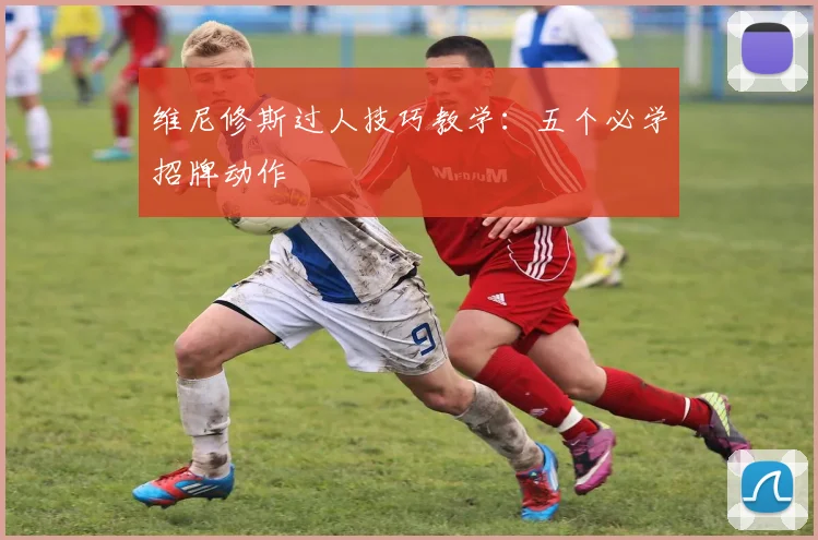 维尼修斯过人技巧教学：五个必学招牌动作