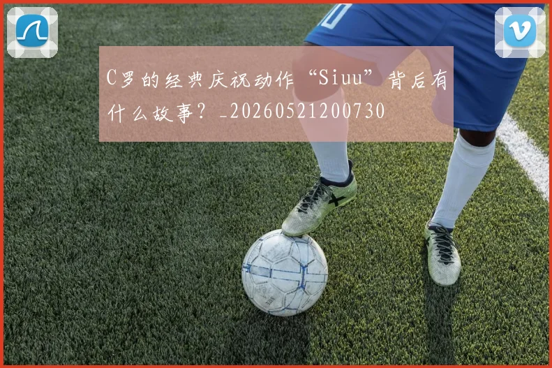 C罗的经典庆祝动作“Siuu”背后有什么故事？_20260521200730