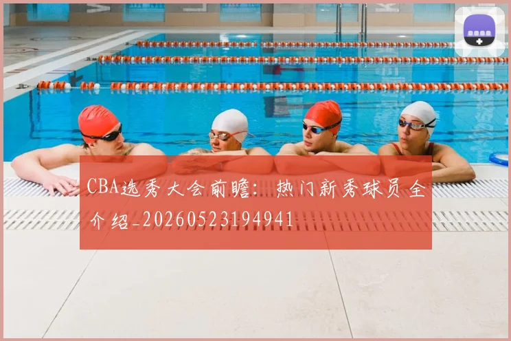 CBA选秀大会前瞻:热门新秀球员全介绍_20260523194941