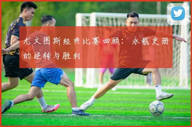 尤文图斯经典比赛回顾：永载史册的逆转与胜利