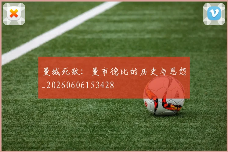 曼城死敌：曼市德比的历史与恩怨_20260606153428