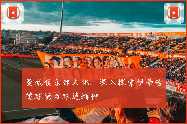 曼城俱乐部文化：深入探索伊蒂哈德球场与球迷精神