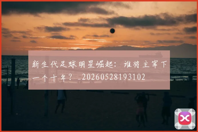 新生代足球明星崛起：谁将主宰下一个十年？_20260528193102