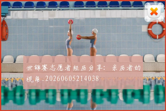 世锦赛志愿者经历分享：亲历者的视角_20260605214038