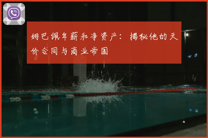 姆巴佩年薪和净资产:揭秘他的天价合同与商业帝国