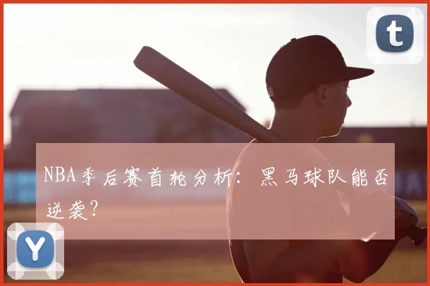 NBA季后赛首轮分析:黑马球队能否逆袭?