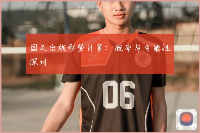 国足出线形势计算：概率与可能性探讨