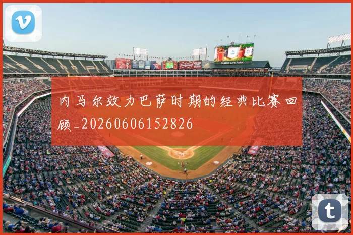 内马尔效力巴萨时期的经典比赛回顾_20260606152826