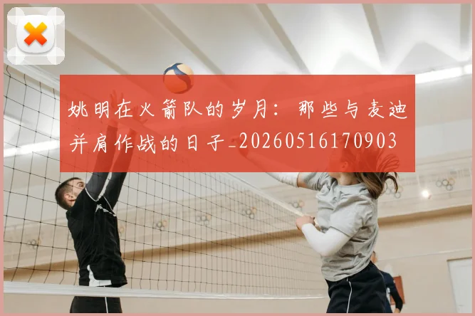 姚明在火箭队的岁月：那些与麦迪并肩作战的日子_20260516170903