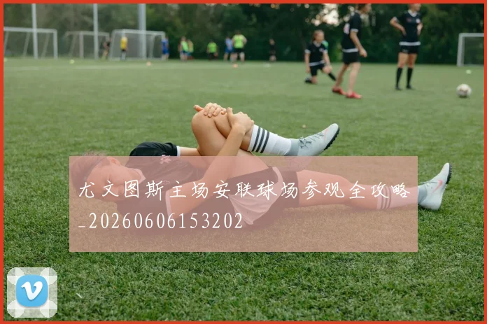 尤文图斯主场安联球场参观全攻略_20260606153202