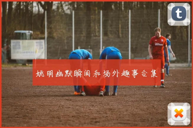 姚明幽默瞬间和场外趣事合集