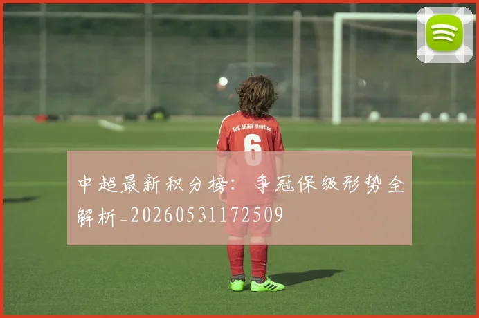 中超最新积分榜：争冠保级形势全解析_20260531172509