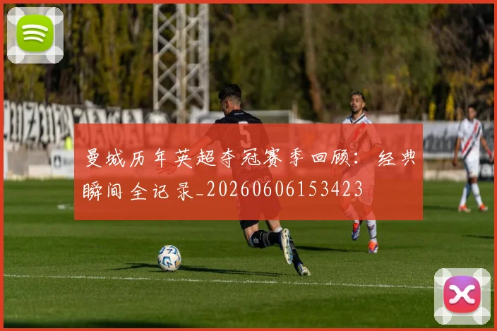 曼城历年英超夺冠赛季回顾:经典瞬间全记录_20260606153423
