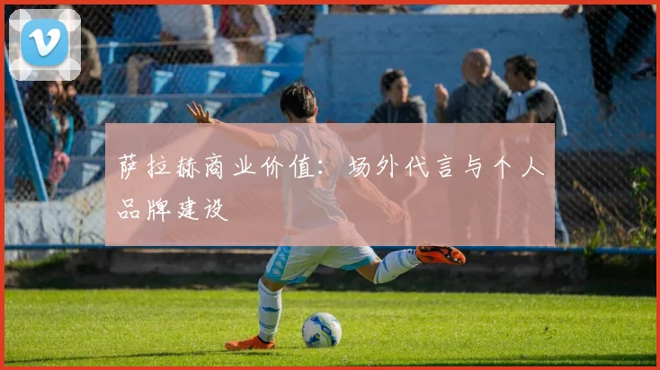 萨拉赫商业价值:场外代言与个人品牌建设