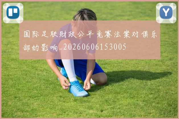 国际足联财政公平竞赛法案对俱乐部的影响_20260606153005