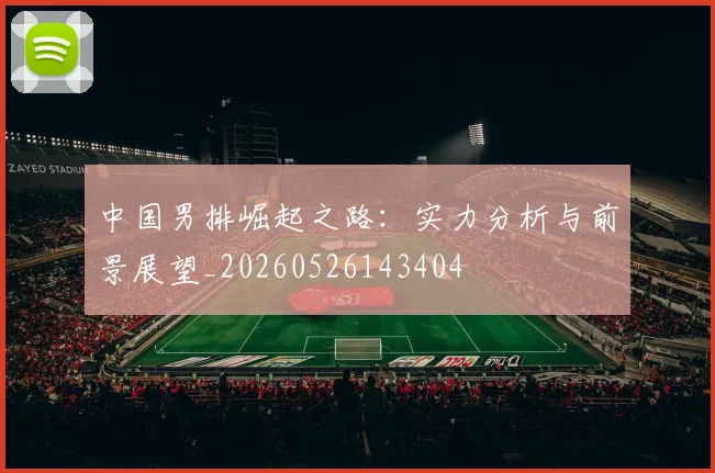 中国男排崛起之路：实力分析与前景展望_20260526143404