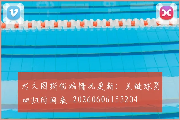 尤文图斯伤病情况更新：关键球员回归时间表_20260606153204