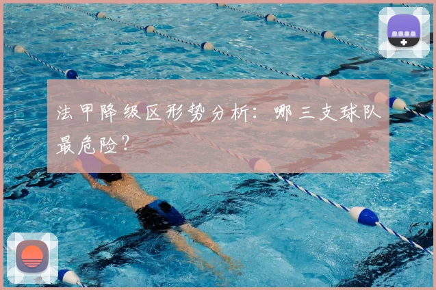 法甲降级区形势分析：哪三支球队最危险？