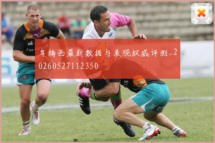 年梅西最新数据与表现权威评测_20260527112350