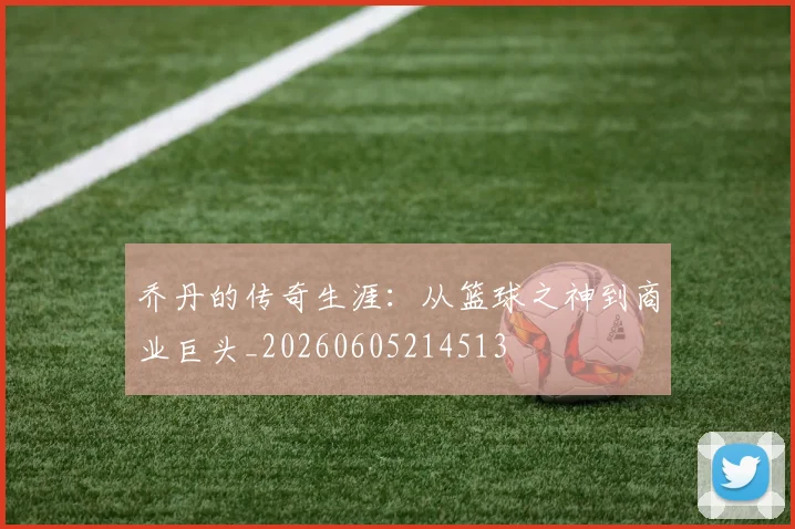 乔丹的传奇生涯：从篮球之神到商业巨头_20260605214513