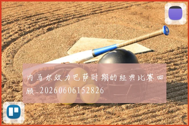 内马尔效力巴萨时期的经典比赛回顾_20260606152826