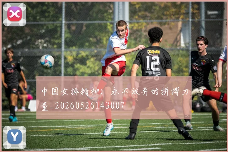 中国女排精神：永不放弃的拼搏力量_20260526143007