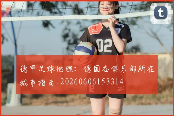 德甲足球地理：德国各俱乐部所在城市指南_20260606153314