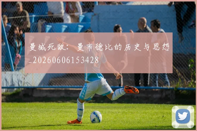 曼城死敌：曼市德比的历史与恩怨_20260606153428