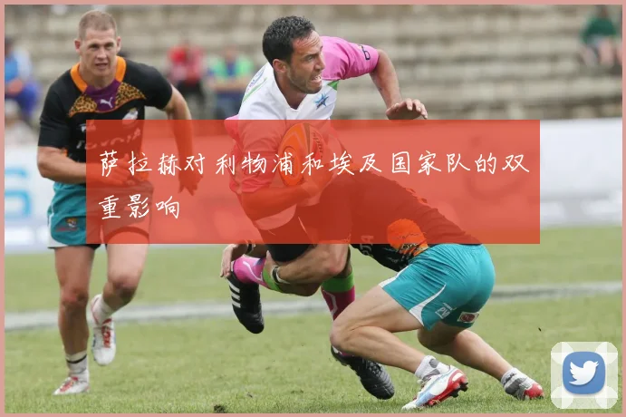 萨拉赫对利物浦和埃及国家队的双重影响
