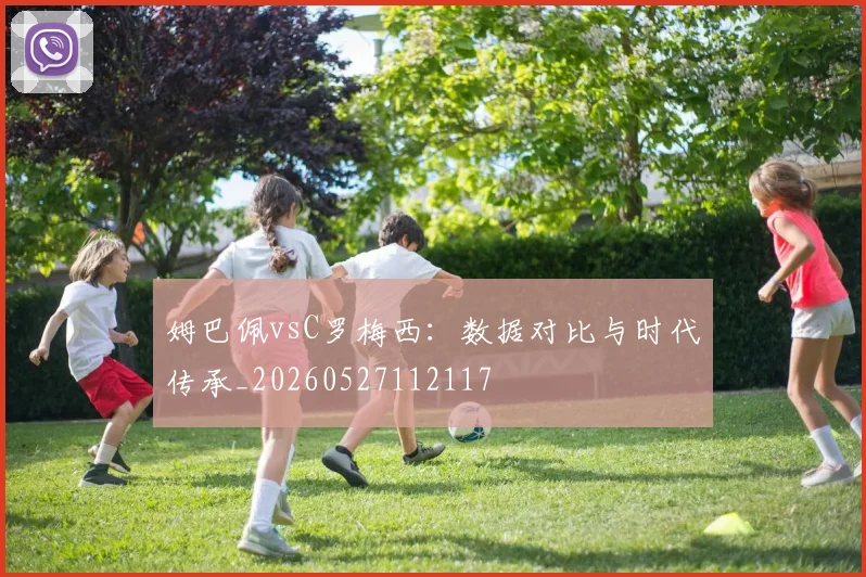 姆巴佩vsC罗梅西:数据对比与时代传承_20260527112117