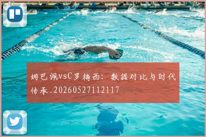 姆巴佩vsC罗梅西:数据对比与时代传承_20260527112117