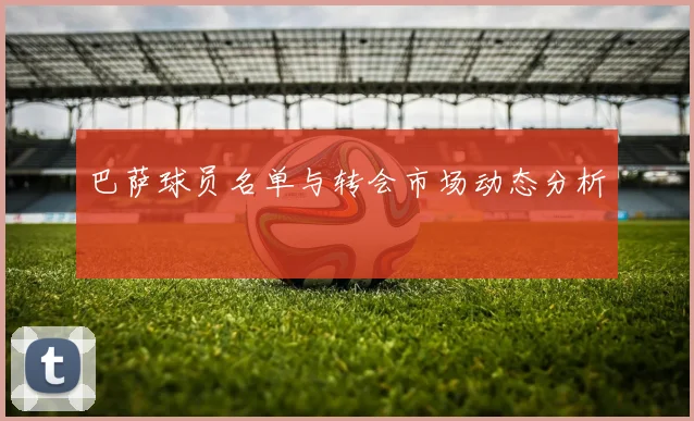 巴萨球员名单与转会市场动态分析