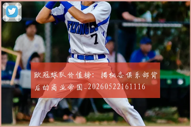 欧冠球队价值榜：揭秘各俱乐部背后的商业帝国_20260522161116