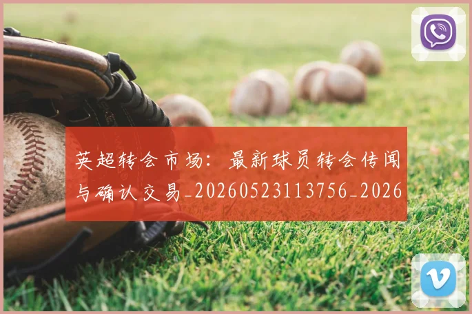 英超转会市场：最新球员转会传闻与确认交易_20260523113756_20260702174935