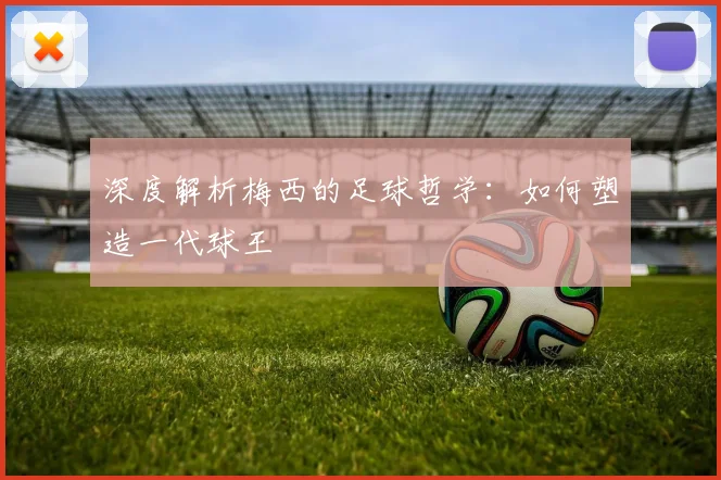 深度解析梅西的足球哲学:如何塑造一代球王