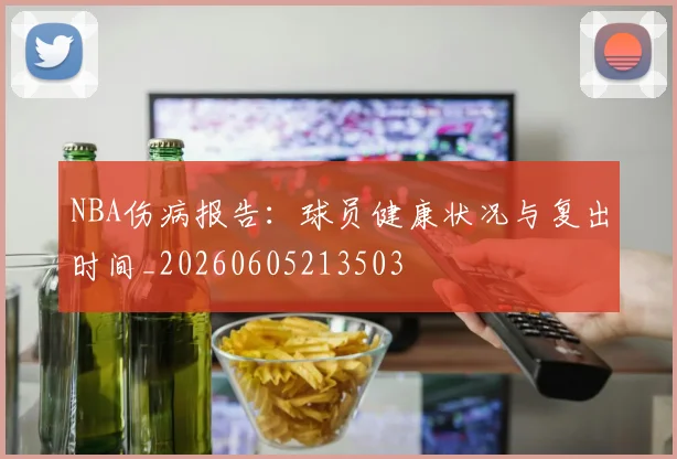 NBA伤病报告:球员健康状况与复出时间_20260605213503