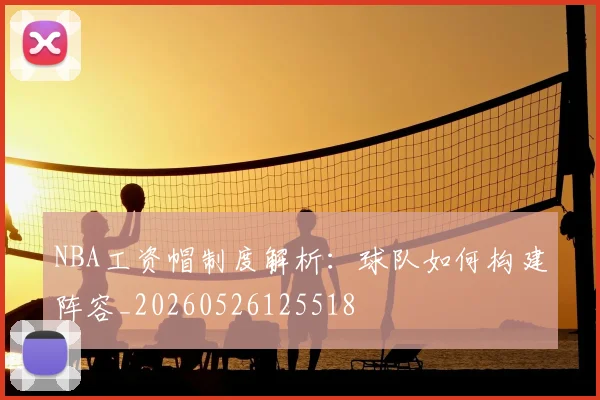 NBA工资帽制度解析:球队如何构建阵容_20260526125518