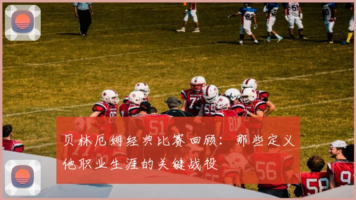 贝林厄姆经典比赛回顾：那些定义他职业生涯的关键战役