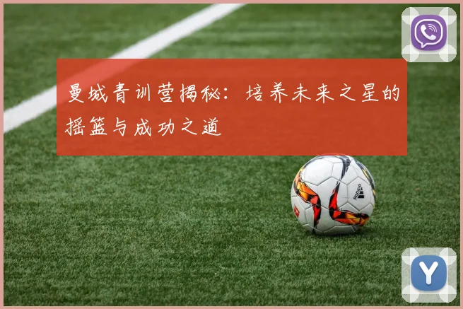 曼城青训营揭秘：培养未来之星的摇篮与成功之道