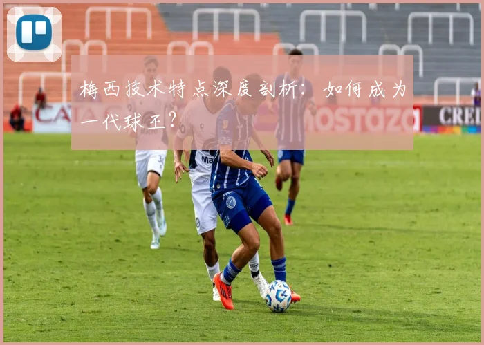 梅西技术特点深度剖析:如何成为一代球王?