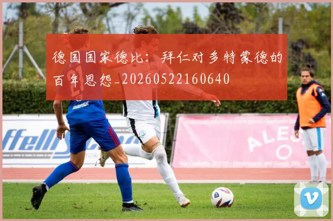 德国国家德比:拜仁对多特蒙德的百年恩怨_20260522160640