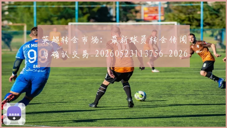 英超转会市场：最新球员转会传闻与确认交易_20260523113756_20260702174935