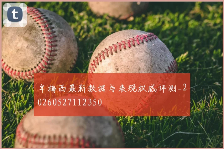 年梅西最新数据与表现权威评测_20260527112350