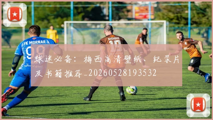 球迷必备：梅西高清壁纸、纪录片及书籍推荐_20260528193532