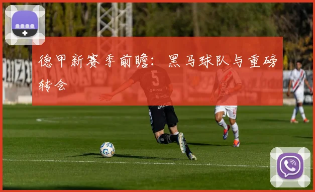 德甲新赛季前瞻：黑马球队与重磅转会